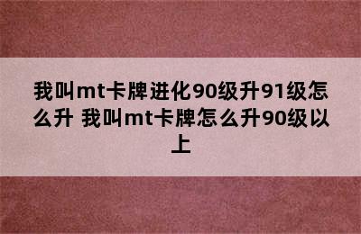 我叫mt卡牌进化90级升91级怎么升 我叫mt卡牌怎么升90级以上